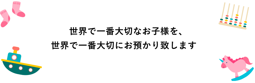 世界で一番大切なお子様を、世界で一番大切にお預かり致します